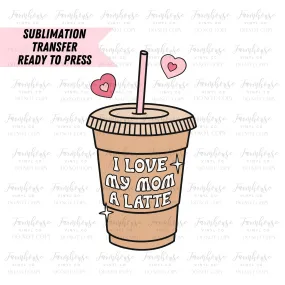 I Love My Mom A Latte  Ready to Press Sublimation Transfer